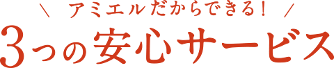 アミエルだからできる！ 3つの安心サービス